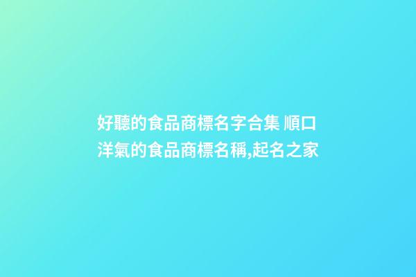 好聽的食品商標名字合集 順口洋氣的食品商標名稱,起名之家-第1張-商標起名-玄機派